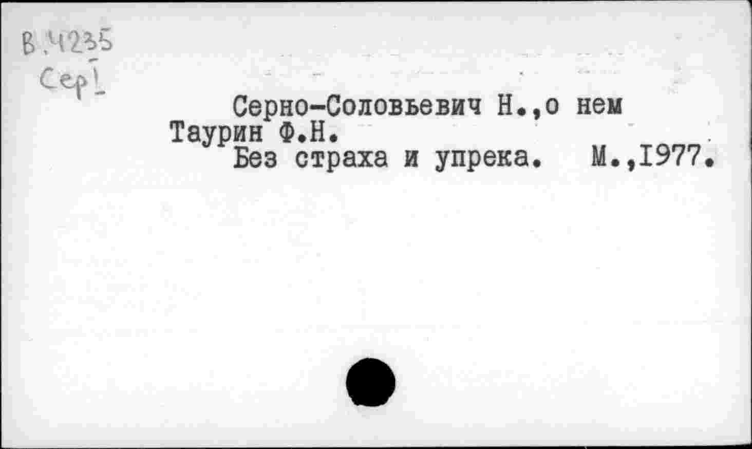 ﻿В :Ч2%5
Серно-Соловьевич Н.,о нем Таурин Ф.Н.
Без страха и упрека. М.
1977.